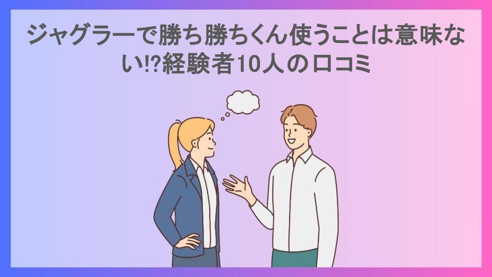 ジャグラーで勝ち勝ちくん使うことは意味ない!?経験者10人の口コミ